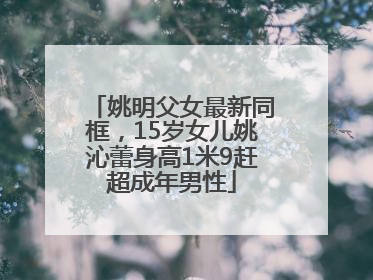 姚明父女最新同框，15岁女儿姚沁蕾身高1米9赶超成年男性