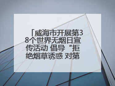 威海市开展第38个世界无烟日宣传活动 倡导“拒绝烟草诱惑 对第一支烟说不”