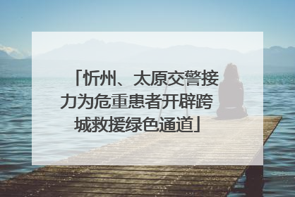 忻州、太原交警接力为危重患者开辟跨城救援绿色通道