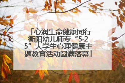 心润生命健康同行 衡阳幼儿师专“5·25”大学生心理健康主题教育活动圆满落幕