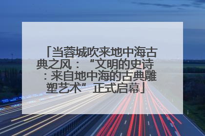 当蓉城吹来地中海古典之风：“文明的史诗：来自地中海的古典雕塑艺术”正式启幕