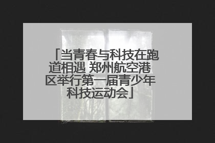 当青春与科技在跑道相遇 郑州航空港区举行第一届青少年科技运动会