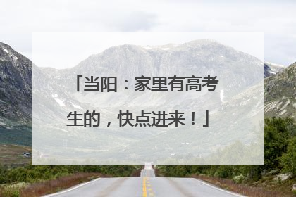 当阳：家里有高考生的，快点进来！