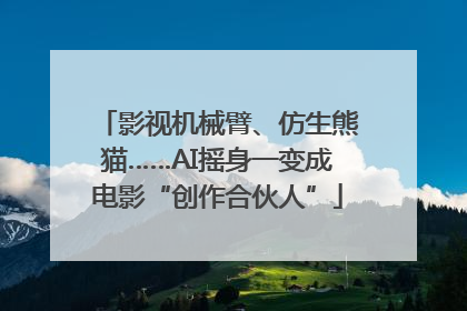 影视机械臂、仿生熊猫……AI摇身一变成电影“创作合伙人”