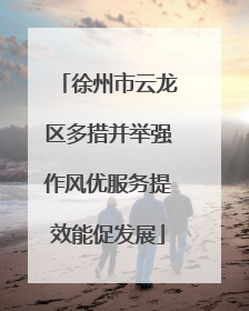 徐州市云龙区多措并举强作风优服务提效能促发展