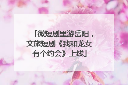 微短剧里游岳阳，文旅短剧《我和龙女有个约会》上线