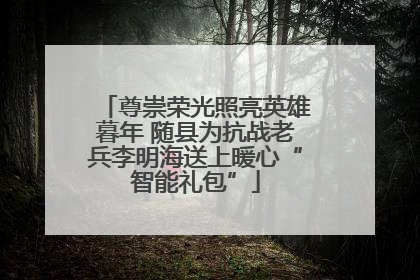 尊崇荣光照亮英雄暮年 随县为抗战老兵李明海送上暖心“智能礼包”