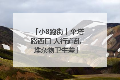 小8跑街丨伞塔路西口 人行道乱堆杂物卫生差