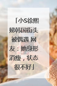 小S徐熙娣韩国街头被偶遇 网友：她身形消瘦，状态很不好