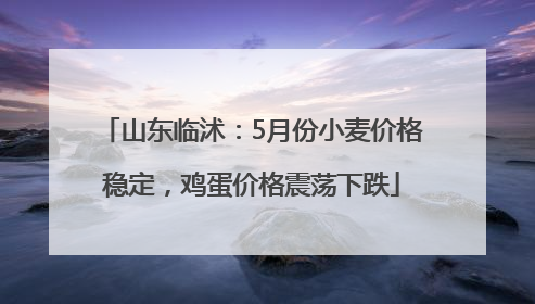 山东临沭：5月份小麦价格稳定，鸡蛋价格震荡下跌