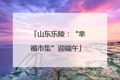 山东乐陵：“幸福市集”迎端午
