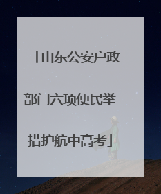 山东公安户政部门六项便民举措护航中高考