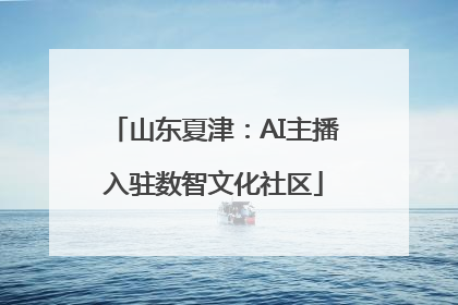 山东夏津：AI主播入驻数智文化社区