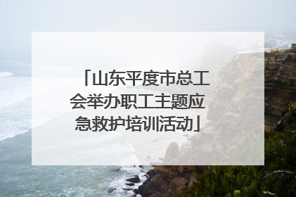 山东平度市总工会举办职工主题应急救护培训活动