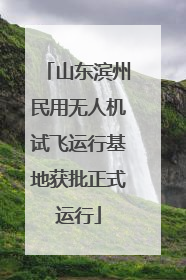 山东滨州民用无人机试飞运行基地获批正式运行