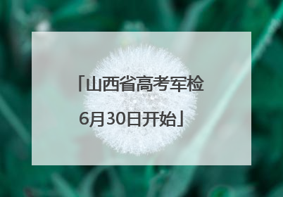 山西省高考军检6月30日开始