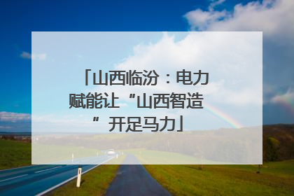 山西临汾：电力赋能让“山西智造”开足马力
