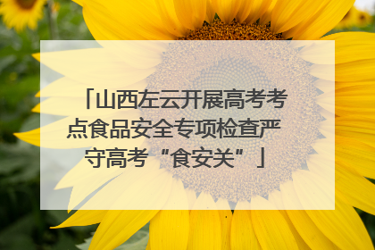 山西左云开展高考考点食品安全专项检查严守高考“食安关”