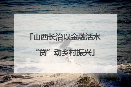 山西长治以金融活水“贷”动乡村振兴