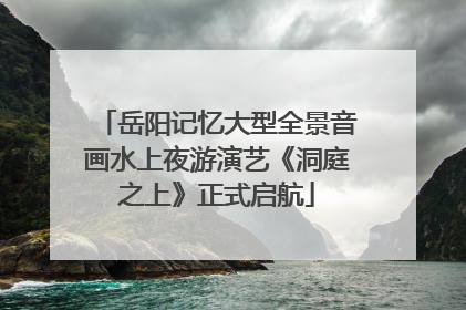 岳阳记忆大型全景音画水上夜游演艺《洞庭之上》正式启航