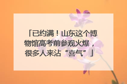 已约满！山东这个博物馆高考前参观火爆，很多人来沾“喜气”