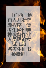 广西一地有人开发作弊程序，使考生通过特种设备作业人员理论考试 131名考生证书被撤销