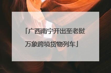 广西南宁开出至老挝万象跨境货物列车