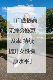 广西提高无痛分娩惠及率 持续提升女性健康水平