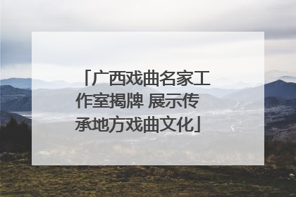 广西戏曲名家工作室揭牌 展示传承地方戏曲文化