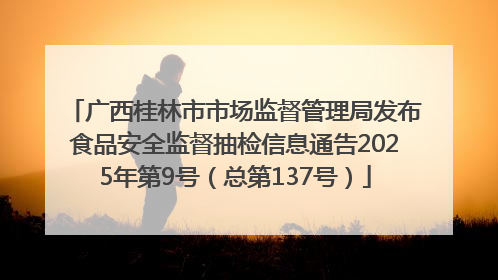 广西桂林市市场监督管理局发布食品安全监督抽检信息通告2025年第9号（总第137号）