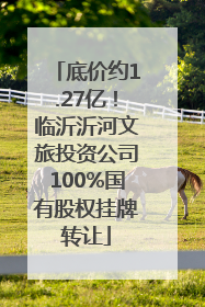 底价约1.27亿！临沂沂河文旅投资公司100%国有股权挂牌转让