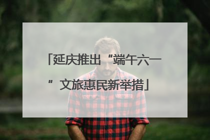 延庆推出“端午六一”文旅惠民新举措