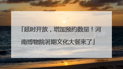 延时开放，增加预约数量！河南博物院暑期文化大餐来了