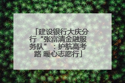 建设银行大庆分行“张富清金融服务队”：护航高考路 暖心志愿行