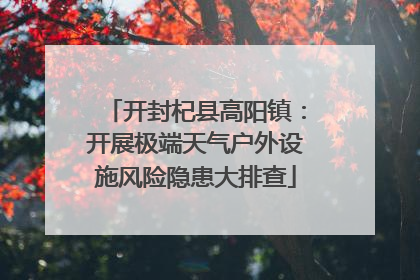 开封杞县高阳镇：开展极端天气户外设施风险隐患大排查