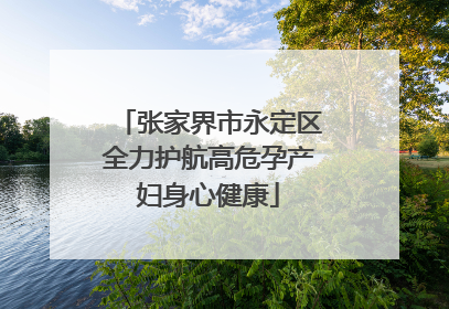 张家界市永定区全力护航高危孕产妇身心健康
