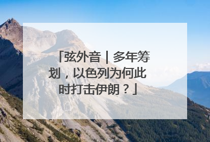 弦外音｜多年筹划，以色列为何此时打击伊朗？