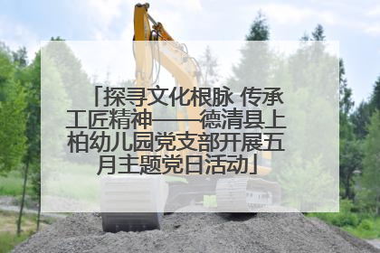 探寻文化根脉 传承工匠精神——德清县上柏幼儿园党支部开展五月主题党日活动