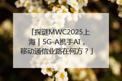 探谜MWC2025上海｜5G-A携手AI，移动通信业路在何方？