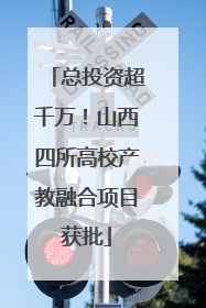 总投资超千万！山西四所高校产教融合项目获批