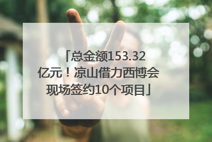 总金额153.32亿元！凉山借力西博会现场签约10个项目