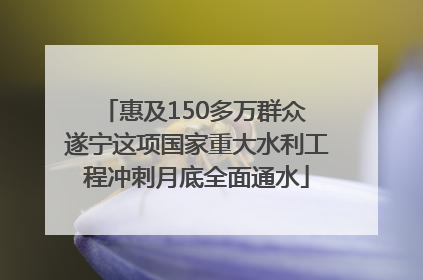 惠及150多万群众 遂宁这项国家重大水利工程冲刺月底全面通水