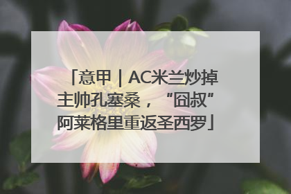 意甲｜AC米兰炒掉主帅孔塞桑，“囧叔”阿莱格里重返圣西罗