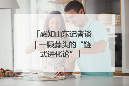 感知山东记者谈｜一颗蒜头的“链式进化论”