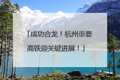 成功合龙！杭州重要高铁迎关键进展！