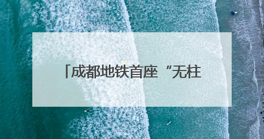 成都地铁首座“无柱车站”幸福梅林站将创造出6.5个足球场大小的通透空间