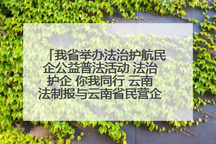 我省举办法治护航民企公益普法活动 法治护企 你我同行 云南法制报与云南省民营企业家协会携手共建“媒体+协会+企业”法治服务生态圈