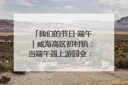 我们的节日·端午｜威海高区初村镇：当端午遇上游园会：来一场“粽”享欢乐的趣味冒险！
