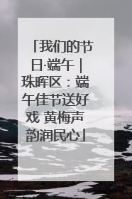 我们的节日·端午｜珠晖区：端午佳节送好戏 黄梅声韵润民心