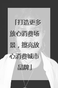 打造更多放心消费场景，擦亮放心消费城市品牌